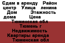 Сдам в аренду › Район ­ центр › Улица ­ ленина › Дом ­ 57 › Этажность дома ­ 11 › Цена ­ 13 000 - Тюменская обл., Тюмень г. Недвижимость » Квартиры аренда   . Тюменская обл.,Тюмень г.